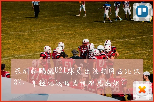 深圳新鹏城U21球员出场时间占比仅8%，年轻化战略为何难见成效？