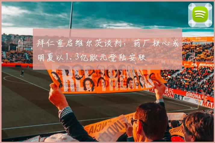 拜仁重启维尔茨谈判，药厂核心或明夏以1.3亿欧元登陆安联